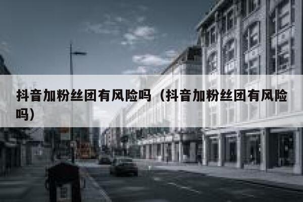 抖音加粉丝团有风险吗（抖音加粉丝团有风险吗） 第1张