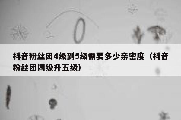 抖音粉丝团4级到5级需要多少亲密度（抖音粉丝团四级升五级） 第1张