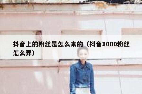 抖音上的粉丝是怎么来的（抖音1000粉丝怎么弄） 第1张