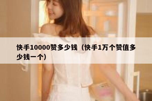 快手10000赞多少钱（快手1万个赞值多少钱一个） 第1张
