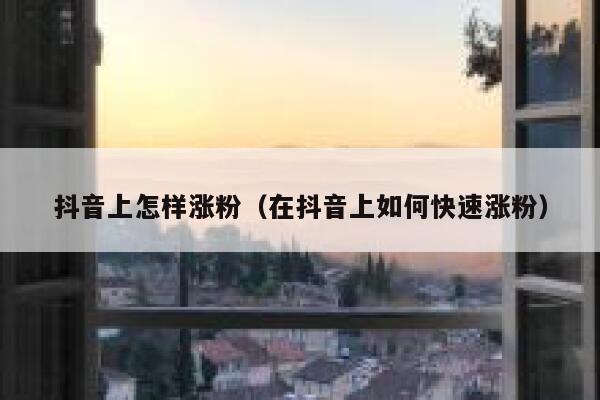 抖音上怎样涨粉（在抖音上如何快速涨粉） 第1张