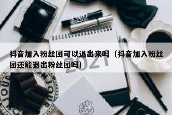抖音加入粉丝团可以退出来吗（抖音加入粉丝团还能退出粉丝团吗） 第1张