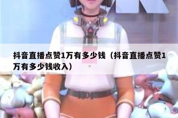 抖音直播点赞1万有多少钱（抖音直播点赞1万有多少钱收入） 第1张