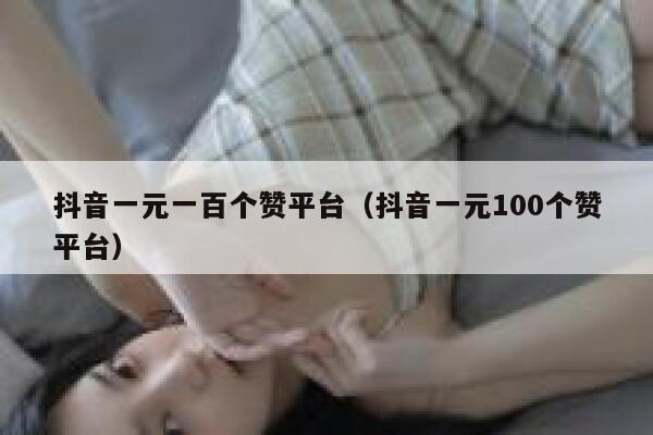抖音一元一百个赞平台（抖音一元100个赞平台） 第1张
