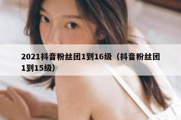2021抖音粉丝团1到16级（抖音粉丝团1到15级） 第1张