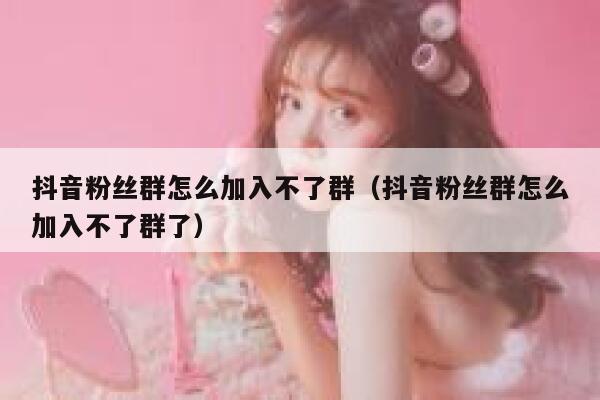 抖音粉丝群怎么加入不了群（抖音粉丝群怎么加入不了群了） 第1张
