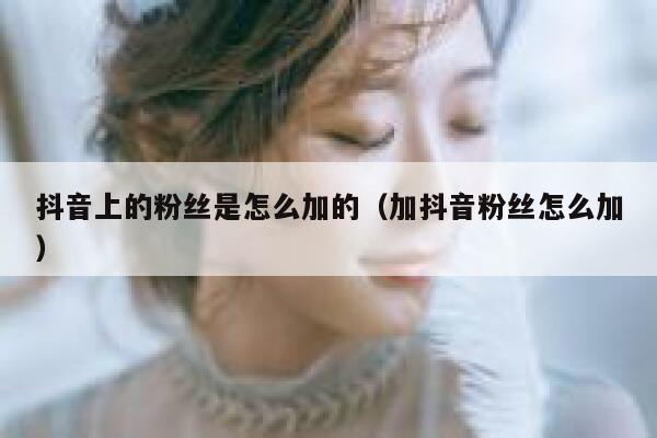 抖音上的粉丝是怎么加的（加抖音粉丝怎么加） 第1张