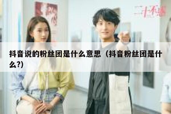 抖音说的粉丝团是什么意思（抖音粉丝团是什么?） 第1张