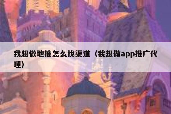 我想做地推怎么找渠道（我想做app推广代理） 第1张