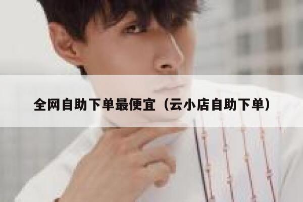 全网自助下单最便宜（云小店自助下单） 第1张
