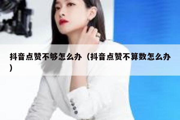 抖音点赞不够怎么办（抖音点赞不算数怎么办） 第1张