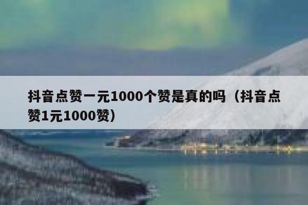 抖音点赞一元1000个赞是真的吗（抖音点赞1元1000赞） 第1张