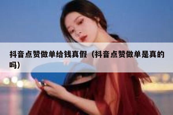 抖音点赞做单给钱真假（抖音点赞做单是真的吗） 第1张