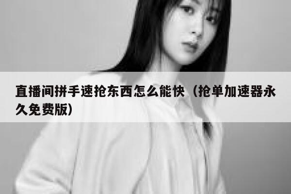 直播间拼手速抢东西怎么能快（抢单加速器永久免费版） 第1张