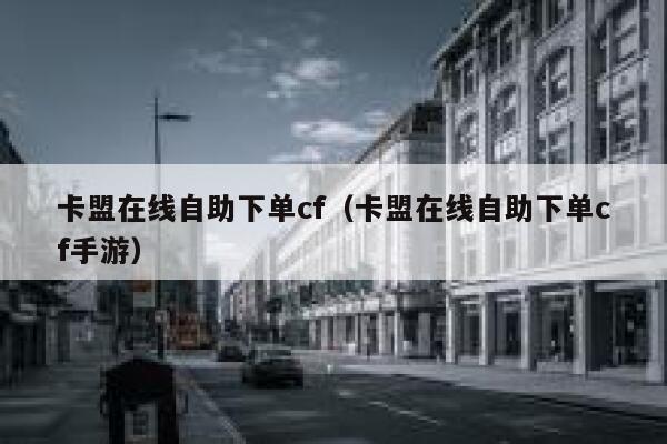 卡盟在线自助下单cf（卡盟在线自助下单cf手游） 第1张