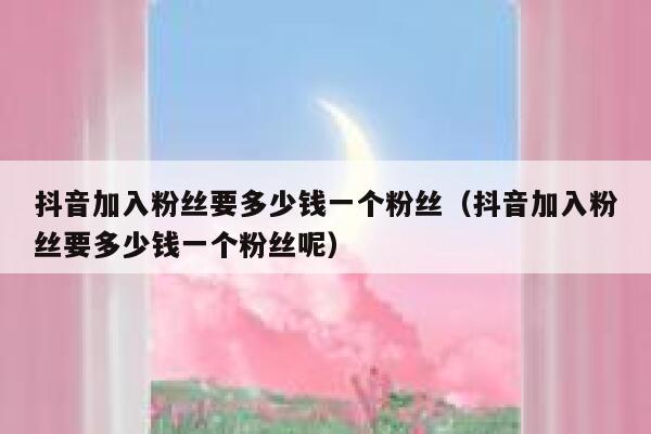 抖音加入粉丝要多少钱一个粉丝（抖音加入粉丝要多少钱一个粉丝呢） 第1张