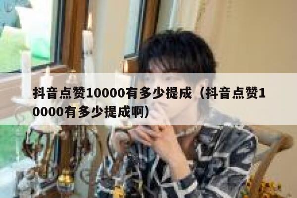 抖音点赞10000有多少提成（抖音点赞10000有多少提成啊） 第1张