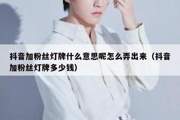 抖音加粉丝灯牌什么意思呢怎么弄出来（抖音加粉丝灯牌多少钱） 第1张