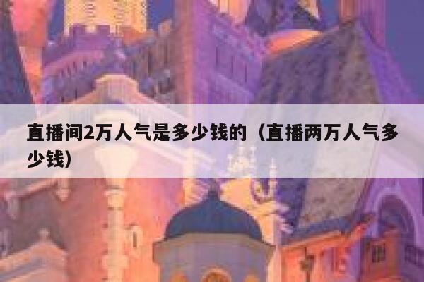 直播间2万人气是多少钱的（直播两万人气多少钱） 第1张