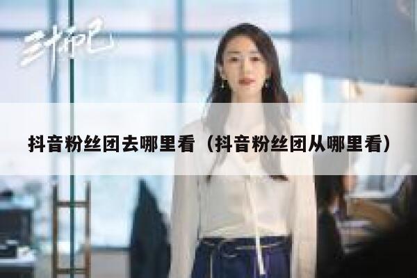 抖音粉丝团去哪里看（抖音粉丝团从哪里看） 第1张