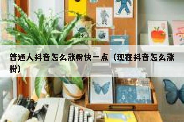 普通人抖音怎么涨粉快一点（现在抖音怎么涨粉） 第1张
