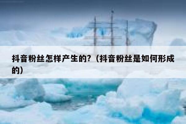 抖音粉丝怎样产生的?（抖音粉丝是如何形成的） 第1张