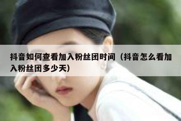 抖音如何查看加入粉丝团时间（抖音怎么看加入粉丝团多少天） 第1张