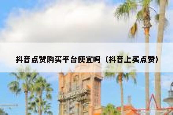 抖音点赞购买平台便宜吗（抖音上买点赞） 第1张