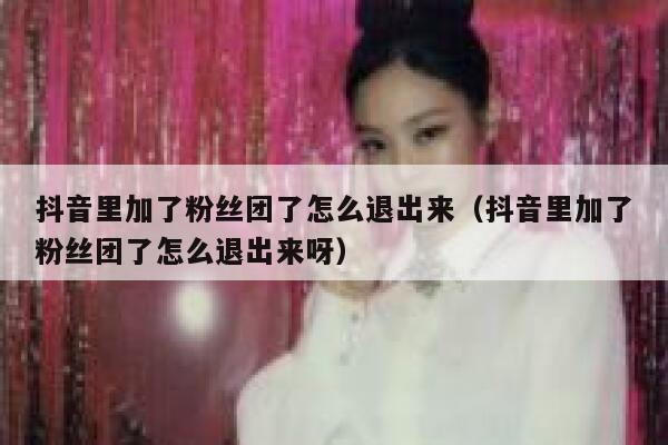 抖音里加了粉丝团了怎么退出来（抖音里加了粉丝团了怎么退出来呀） 第1张