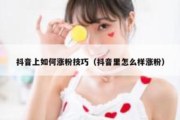 抖音上如何涨粉技巧(抖音里怎么样涨粉) 第1张 抖音上如何涨粉技巧(抖音里怎么样涨粉) 第1张