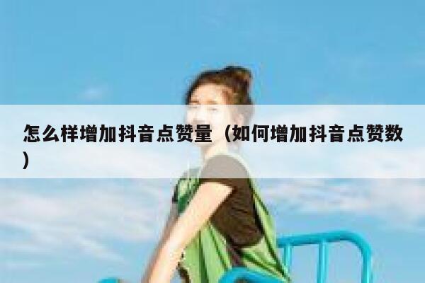 怎么样增加抖音点赞量（如何增加抖音点赞数） 第1张