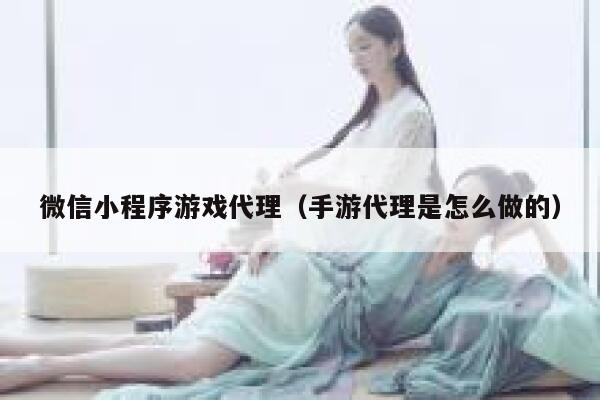微信小程序游戏代理（手游代理是怎么做的） 第1张