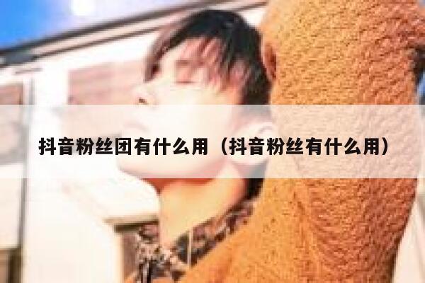 抖音粉丝团有什么用（抖音粉丝有什么用） 第1张
