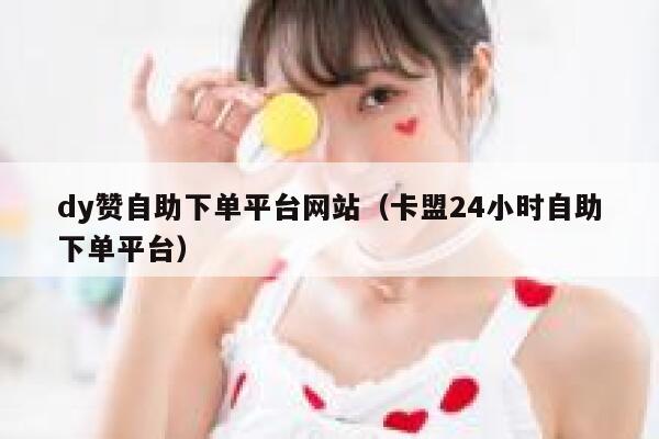 dy赞自助下单平台网站（卡盟24小时自助下单平台） 第1张