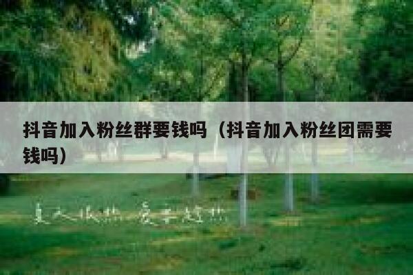 抖音加入粉丝群要钱吗（抖音加入粉丝团需要钱吗） 第1张