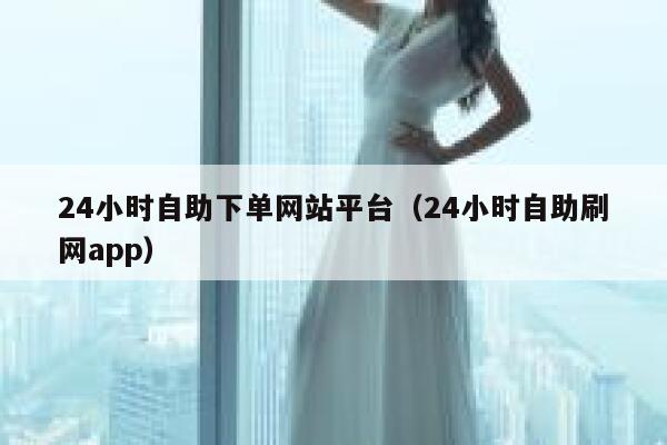 24小时自助下单网站平台（24小时自助刷网app） 第1张