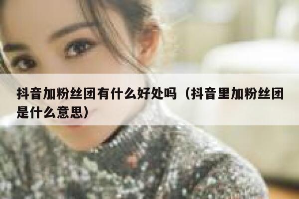 抖音加粉丝团有什么好处吗（抖音里加粉丝团是什么意思） 第1张