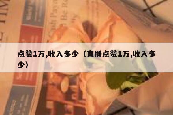 点赞1万,收入多少（直播点赞1万,收入多少） 第1张