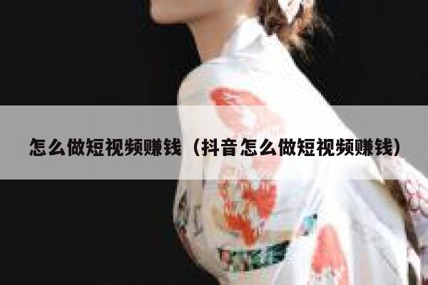 怎么做短视频赚钱（抖音怎么做短视频赚钱） 第1张
