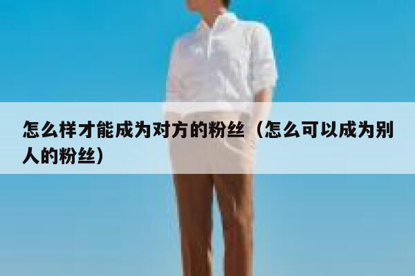 怎么样才能成为对方的粉丝（怎么可以成为别人的粉丝） 第1张