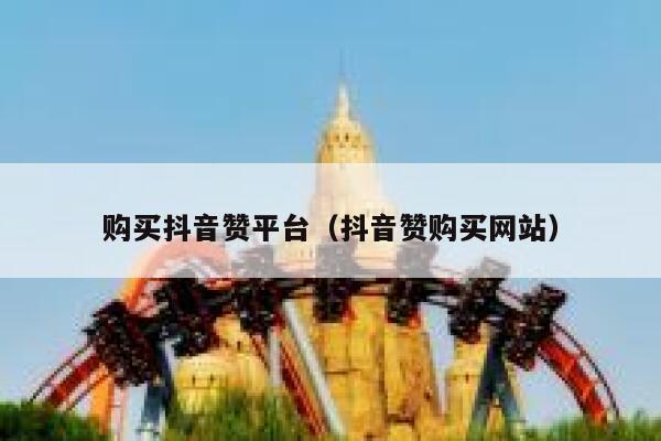 购买抖音赞平台（抖音赞购买网站） 第1张