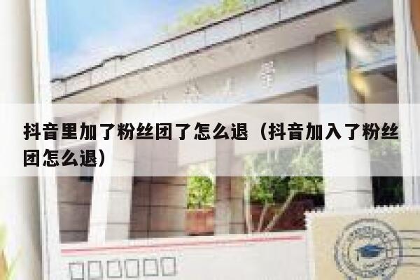 抖音里加了粉丝团了怎么退（抖音加入了粉丝团怎么退） 第1张