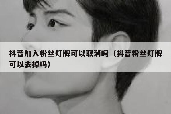 抖音加入粉丝灯牌可以取消吗（抖音粉丝灯牌可以去掉吗） 第1张