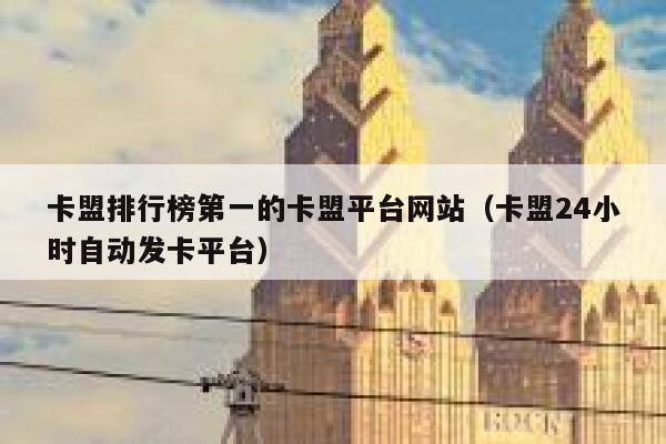卡盟排行榜第一的卡盟平台网站（卡盟24小时自动发卡平台） 第1张