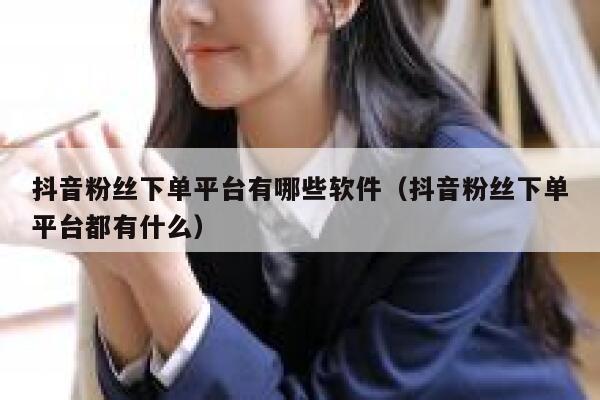 抖音粉丝下单平台有哪些软件（抖音粉丝下单平台都有什么） 第1张