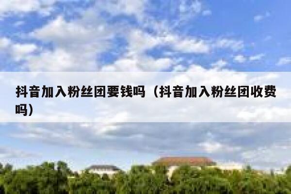 抖音加入粉丝团要钱吗（抖音加入粉丝团收费吗） 第1张