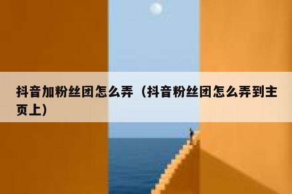 抖音加粉丝团怎么弄（抖音粉丝团怎么弄到主页上） 第1张