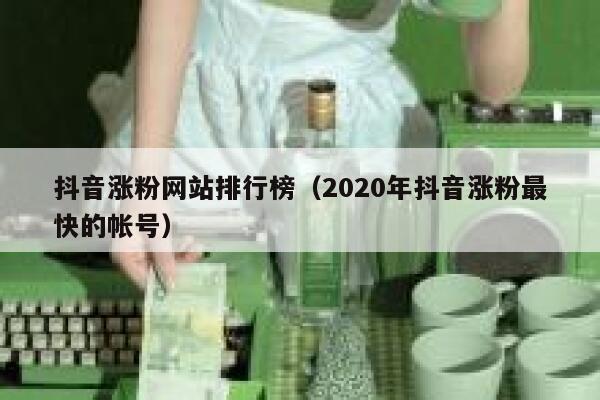抖音涨粉网站排行榜（2020年抖音涨粉最快的帐号） 第1张