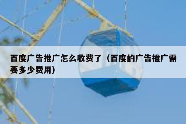 百度广告推广怎么收费了（百度的广告推广需要多少费用） 第1张