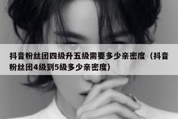 抖音粉丝团四级升五级需要多少亲密度（抖音粉丝团4级到5级多少亲密度） 第1张